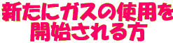 新たにガスの使用を 開始される方